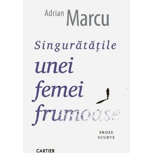 Singuratatile unei femei frumoase. Proze scurte - Adrian Marcu