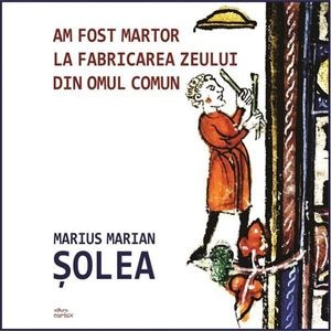 Am fost martor la fabricarea zeului din omul comun - Marius Marian Solea