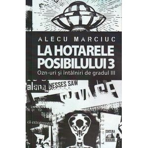 La hotarele posibilului Vol.3. OZN-uri si intalniri de gradul III - Alecu Marciuc