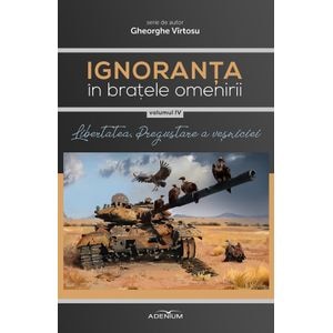 Ignoranta in bratele omenirii Vol.4: Libertatea, pregustare a vesniciei - Gheorghe Virtosu