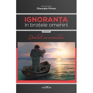 Ignoranta in bratele omenirii Vol.1: Duelul cu moartea - Gheorghe Virtosu