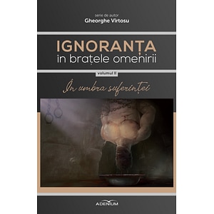 Ignoranta in bratele omenirii Vol.2: In umbra suferintei - Gheorghe Virtosu