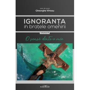 Ignoranta in bratele omenirii Vol.3: O sansa dintr-o mie - Gheorghe Virtosu