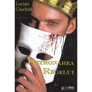 Detronarea regelui - Lucian Ciuchita