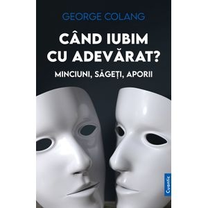 Cand iubim cu adevarat? Minciuni, sageti, aporii - George Colang