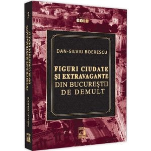 Figuri ciudate si extravagante din Bucurestii de demult - Dan-Silviu Boerescu