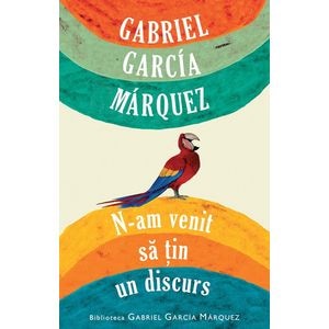 N-am venit sa tin un discurs - Gabriel Garcia Marquez