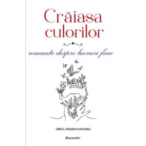 Craiasa culorilor. Romante despre lucruri fine - Virgil Paraschiveanu