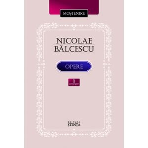Opere Vol.1: Scrieri istorice, politice si economice - Nicolae Balcescu