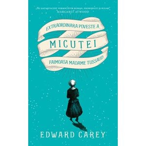 Extraordinara poveste a Micutei, faimoasa Madame Tussaud - Edward Carey