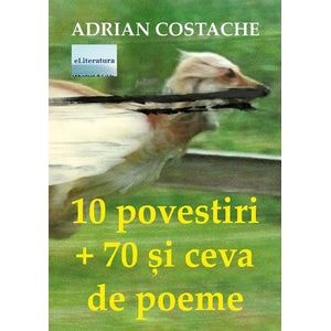 10 povestiri + 70 si ceva de poeme - Adrian Costache