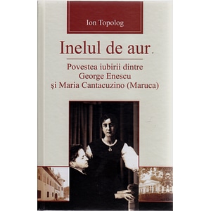 Inelul de aur. Povestea iubirii dintre George Enescu si Maria Cantacuzino - Ion Topolog