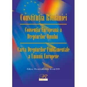 Constitutia Romaniei. Conventia Europeana a Drepturilor Omului Ed.18 Act.16 mai 2023