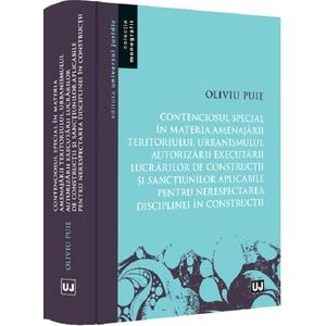 Contenciosul special in materia amenajarii teritoriului, urbanismului, autorizarii executarii lucrarilor de constructii si sanctiunilor aplicabile pentru nerespectarea disciplinei in constructii - Oliviu Puie