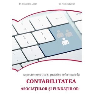 Aspecte teoretice si practice referitoare la contabilitatea asociatiilor si fundatiilor - Alexandra Lazar, Monica Julean
