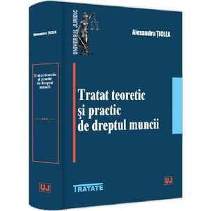 Tratat teoretic si practic de dreptul muncii - Alexandru Ticlea