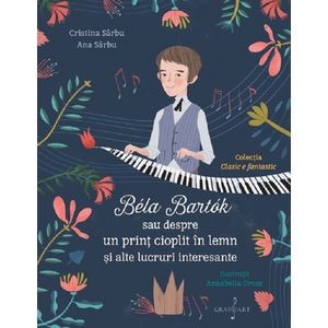 Bela Bartok sau despre un print cioplit in lemn si alte lucruri interesante - Cristina Sarbu, Ana Sarbu