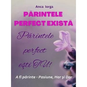 Parintele perfect exista. Parintele perfect esti tu! - Anca Iorga