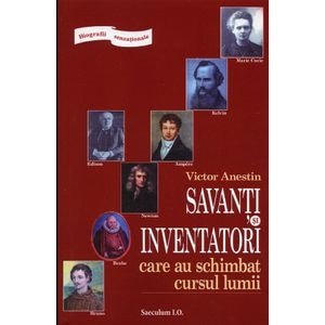 Savanti si inventatori care au schimbat cursul lumii - Victor Anestin
