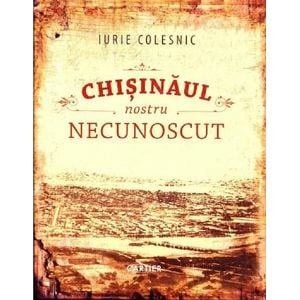 Chisinaul nostru necunoscut - Iurie Colesnic