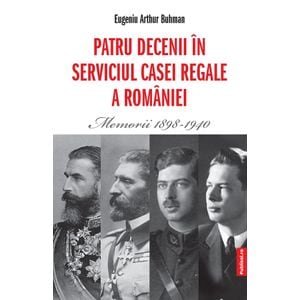Patru decenii in serviciul Casei Regale a Romaniei. Memorii 1898-1940 - Eugeniu Arthur Buhman