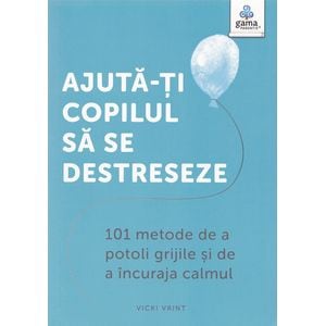 Ajuta-ti copilul sa se destreseze. 101 metode de a potoli grijile si de a incuraja calmul - Vicki Vrint