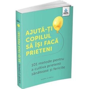 Ajuta-ti copilul sa isi faca prieteni. 101 metode pentru a cultiva prietenii sanatoase si fericite - Poppy O'Neill