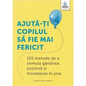 Ajuta-ti copilul sa fie mai fericit. 101 metode de a stimula gandirea pozitiva si increderea in sine - Caroline Roope