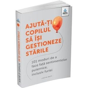 Ajuta-ti copilul sa isi gestioneze starile. 101 moduri de a face fata sentimentelor puternice, inclusiv furiei - Louise Baty