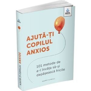 Ajuta-ti copilul anxios. 101 metode de a-l invata sa-si depaseasca fricile - Poppy O'Neill