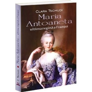 Maria Antoaneta. Ultima regina a Frantei - Clara Tschudi