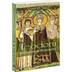 Teodora. Imparateasa Bizantului - Charles Diehl
