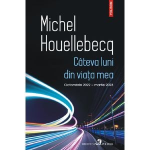 Cateva luni din viata mea. Octombrie 2022 - martie 2023 - Michel Houllebecq