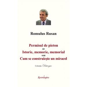 Permisul de pieton. Istorie, memorie, memorial sau Cum se construieste un miracol - Romulus Rusan