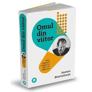 Omul din viitor. Viata vizionara si ideile lui John von Neumann - Ananyo Bhattacharya