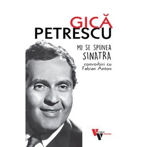 Gica Petrescu: Mi se spunea Sinatra. Convorbiri cu Fabian Anton - Fabian Anton