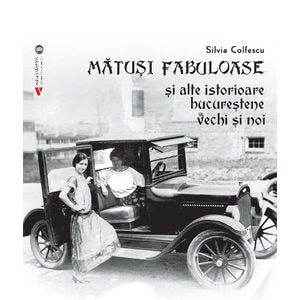 Matusi fabuloase si alte istorioare bucurestene vechi si noi - Silvia Colfescu
