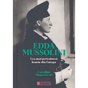 Edda Mussolini. Cea mai periculoasa femeie din Europa - Caroline Moorehead