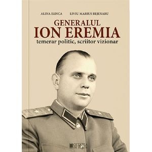 Generalul Ion Eremia. Temerar politic, scriitor vizionar - Alina Ilinca, Liviu Marius Bejenaru
