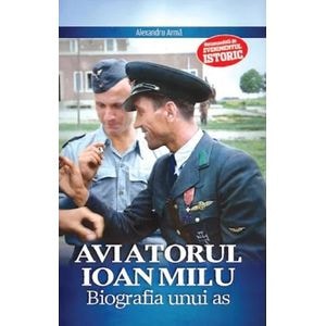 Aviatorul Ioan Milu. Biografia unui as - Alexandru Arma