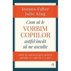 Cum sa le vorbim copiilor astfel incat sa ne asculte - Joanna Faber, Julie King