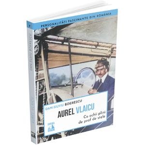 Aurel Vlaicu. Cu ochii plini de praf de stele - Dan-Silviu Boerescu