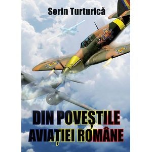 Din povestile aviatiei romane - Sorin Turturica
