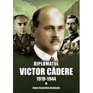 Diplomatul Victor Cadere 1919-1944 - Ioana Ecaterina Asavoaie