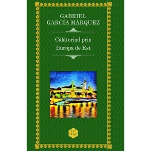 Calatorind prin Europa de est - Gabriel Garcia Marquez