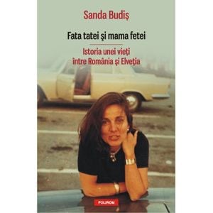  Fata tatei si mama fetei. Istoria unei vieti intre Romania si Elvetia - Sanda Budis