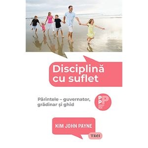Disciplina cu suflet. Parintele: guvernator, gradinar si ghid - Kim John Payne