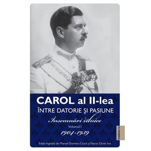 Carol al II-lea intre datorie si pasiune Vol.1 Insemnari zilnice 1904-1939 - Marcel D. Ciuca, Narcis Dorin Ion