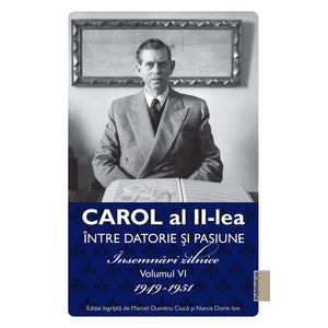Carol al II-lea intre datorie si pasiune Vol.6 Insemnari zilnice 1949-1951 - Marcel D. Ciuca, Narcis Dorin Ion