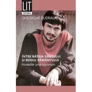 Intre bataia vantului si rodul pamantului. Povestile unui agronom - Gheorghe Budrala